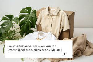 What Is Sustainable Fashion, Why It Is Essential for the Fashion Design Industry.